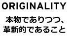 ORIGINALITY 本物でありつつ、革新的であること